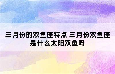 三月份的双鱼座特点 三月份双鱼座是什么太阳双鱼吗